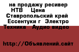 на продажу ресивер НТВ  › Цена ­ 1 000 - Ставропольский край, Ессентуки г. Электро-Техника » Аудио-видео   